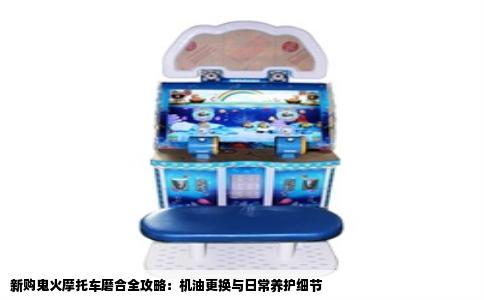 新购鬼火摩托车磨合全攻略：机油更换与日常养护细节