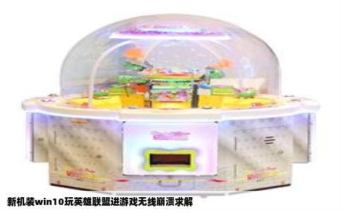 新机装win10玩英雄联盟进游戏无线崩溃求解