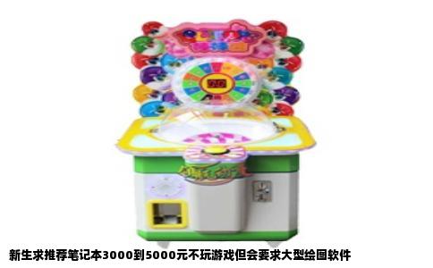 新生求推荐笔记本3000到5000元不玩游戏但会要求大型绘图软件