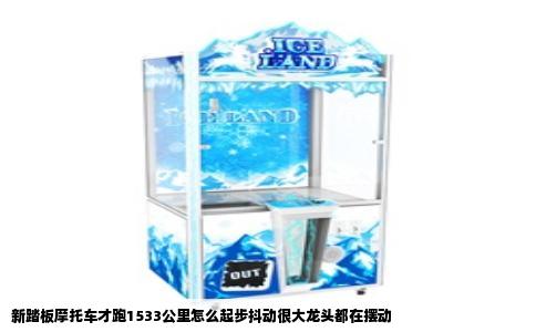新踏板摩托车才跑1533公里怎么起步抖动很大龙头都在摆动