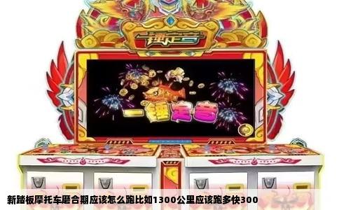 新踏板摩托车磨合期应该怎么跑比如1300公里应该跑多快300
