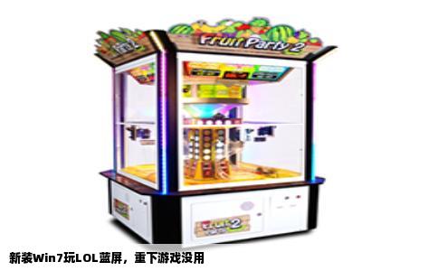 新装Win7玩LOL蓝屏，重下游戏没用