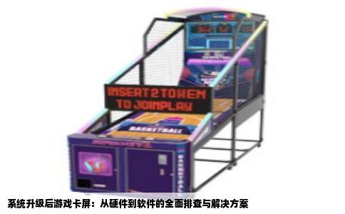 系统升级后游戏卡屏：从硬件到软件的全面排查与解决方案
