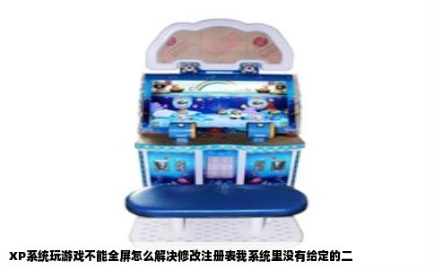 XP系统玩游戏不能全屏怎么解决修改注册表我系统里没有给定的二