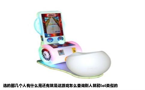 选的那几个人有什么用还有就是这游戏怎么查询别人就和lol类似的