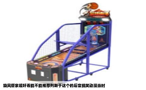 旋风管家超好看能不能推荐列斯于这个的后宫搞笑动漫当时