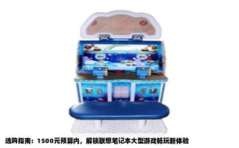 选购指南：1500元预算内，解锁联想笔记本大型游戏畅玩新体验