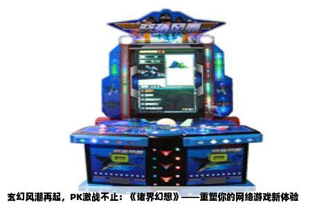 玄幻风潮再起，PK激战不止：《诸界幻想》——重塑你的网络游戏新体验