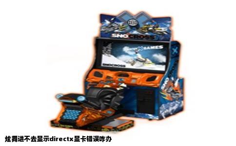 炫舞进不去显示directx显卡错误咋办