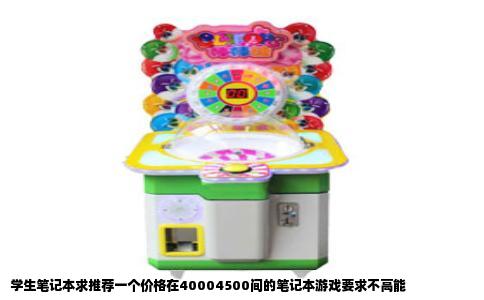 学生笔记本求推荐一个价格在40004500间的笔记本游戏要求不高能