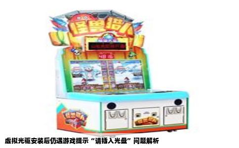 虚拟光驱安装后仍遇游戏提示“请插入光盘”问题解析