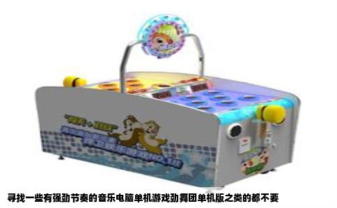 寻找一些有强劲节奏的音乐电脑单机游戏劲舞团单机版之类的都不要