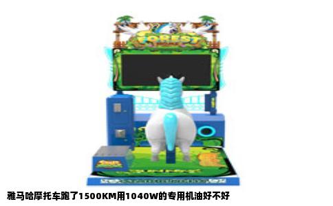 雅马哈摩托车跑了1500KM用1040W的专用机油好不好