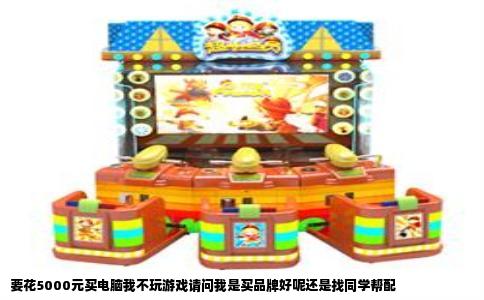要花5000元买电脑我不玩游戏请问我是买品牌好呢还是找同学帮配