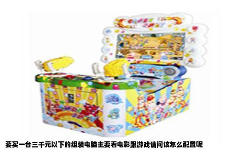 要买一台三千元以下的组装电脑主要看电影跟游戏请问该怎么配置呢