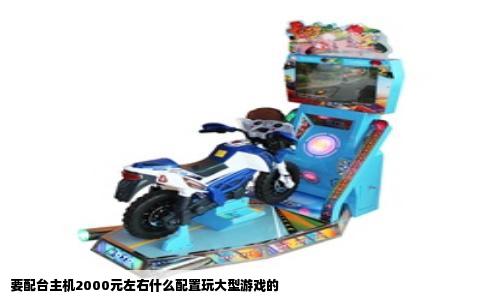 要配台主机2000元左右什么配置玩大型游戏的