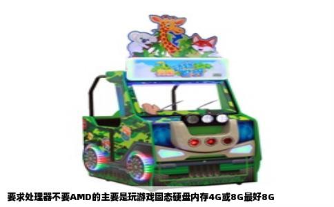 要求处理器不要AMD的主要是玩游戏固态硬盘内存4G或8G最好8G