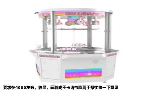 要求在4000左右、独显、玩游戏不卡请电脑高手帮忙给一下意见