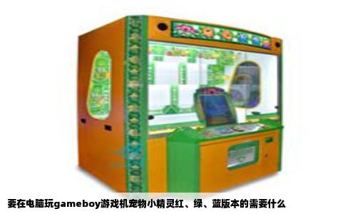 要在电脑玩gameboy游戏机宠物小精灵红、绿、蓝版本的需要什么