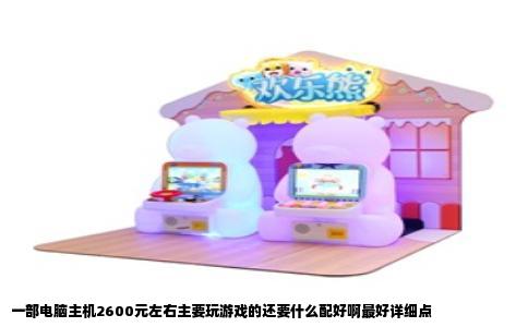 一部电脑主机2600元左右主要玩游戏的还要什么配好啊最好详细点