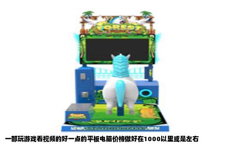 一部玩游戏看视频的好一点的平板电脑价格做好在1000以里或是左右