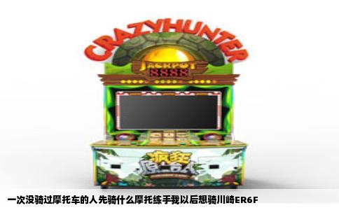 一次没骑过摩托车的人先骑什么摩托练手我以后想骑川崎ER6F