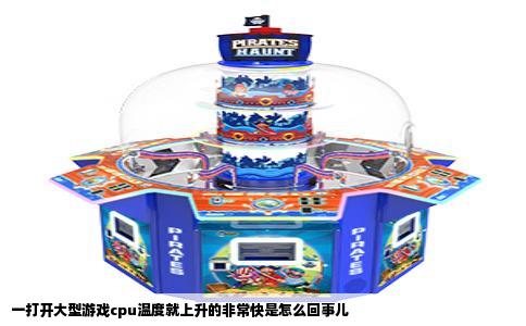 一打开大型游戏cpu温度就上升的非常快是怎么回事儿