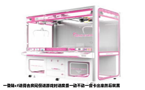 一登陆cf进得去房间但进游戏时进度条一动不动一会卡出来然后就黑