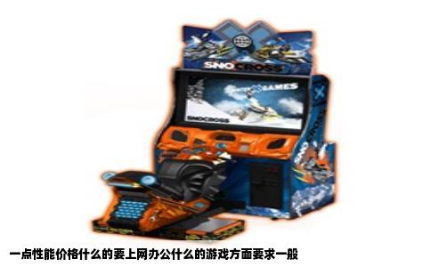 一点性能价格什么的要上网办公什么的游戏方面要求一般