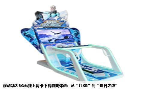 移动华为3G无线上网卡下载游戏体验：从“几KB”到“提升之道”