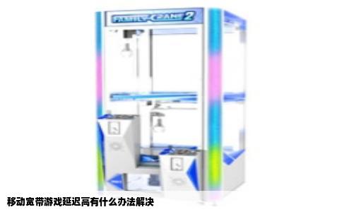 移动宽带游戏延迟高有什么办法解决