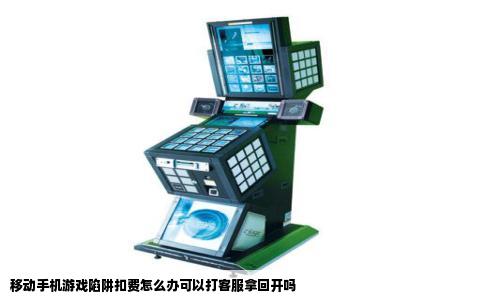 移动手机游戏陷阱扣费怎么办可以打客服拿回开吗