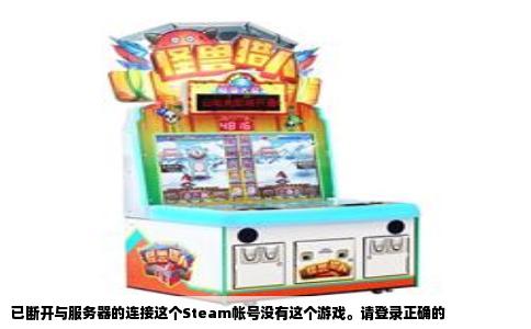 已断开与服务器的连接这个Steam帐号没有这个游戏。请登录正确的