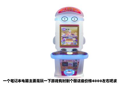 一个笔记本电脑主要是玩一下游戏有时制个图这些价格4000左右吧求