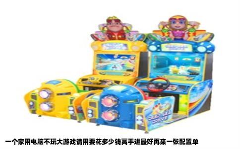 一个家用电脑不玩大游戏请用要花多少钱高手进最好再来一张配置单