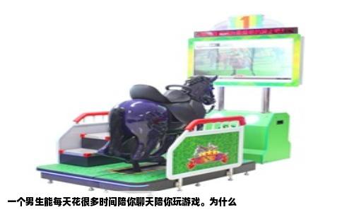 一个男生能每天花很多时间陪你聊天陪你玩游戏。为什么