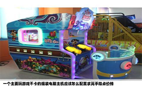一个主要玩游戏不卡的组装电脑主机应该怎么配置求高手指点价格