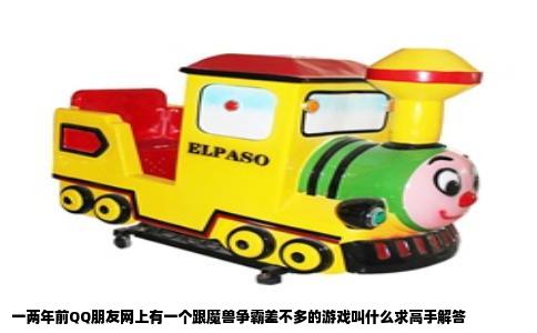 一两年前QQ朋友网上有一个跟魔兽争霸差不多的游戏叫什么求高手解答