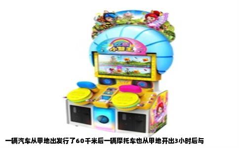 一辆汽车从甲地出发行了60千米后一辆摩托车也从甲地开出3小时后与