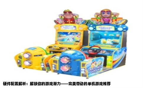 硬件配置解析：解锁你的游戏潜力——完美带动的单机游戏推荐