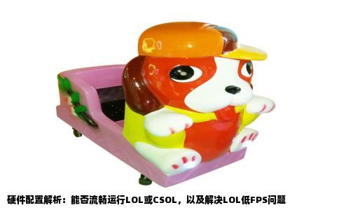 硬件配置解析：能否流畅运行LOL或CSOL，以及解决LOL低FPS问题