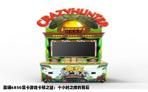 盈通6850显卡游戏卡顿之谜：十小时之痒的背后