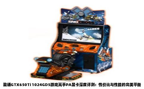 盈通GTX650Ti 1024GD5游戏高手PA显卡深度评测：性价比与性能的完美平衡