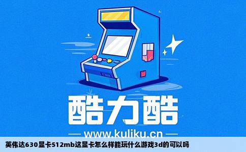 英伟达630显卡512mb这显卡怎么样能玩什么游戏3d的可以吗