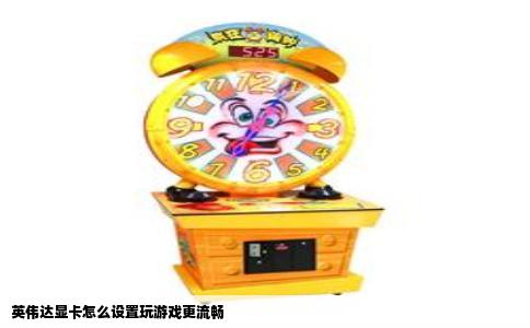 英伟达显卡怎么设置玩游戏更流畅