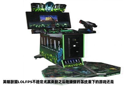 英雄联盟LOLFPS不稳定尤其更新之后刚重做的系统重下的游戏还是