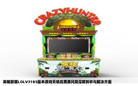 英雄联盟LOLV3185版本游戏无响应黑屏问题深度剖析与解决方案