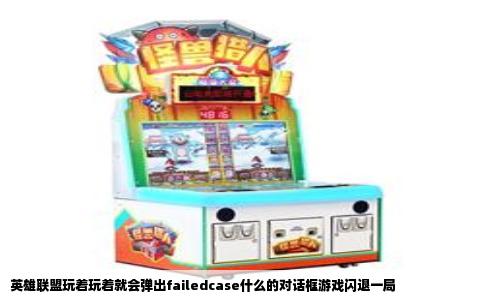 英雄联盟玩着玩着就会弹出failedcase什么的对话框游戏闪退一局