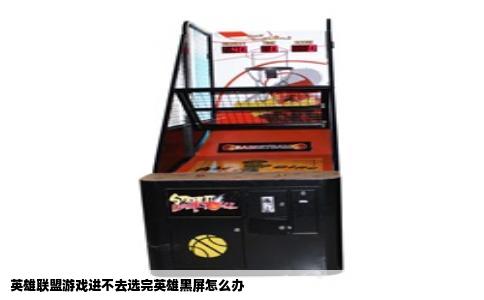 英雄联盟游戏进不去选完英雄黑屏怎么办