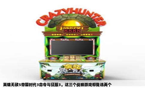 英雄无敌5帝国时代3命令与征服3。这三个战略游戏帮我选两个